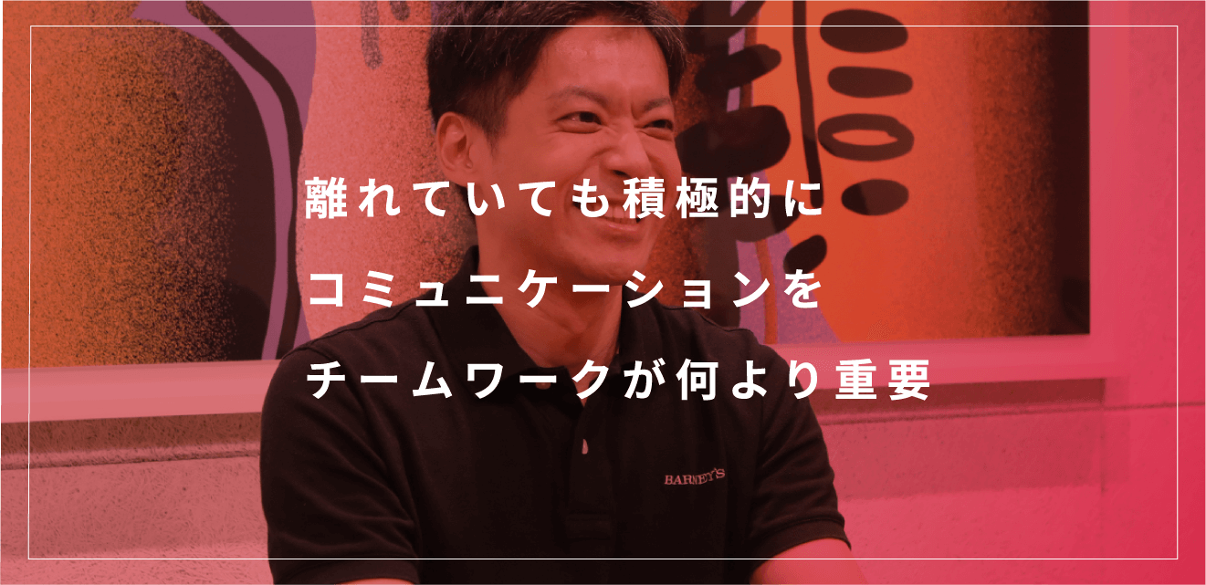 離れていても積極的にコミュニケーションを チームワークがより重要