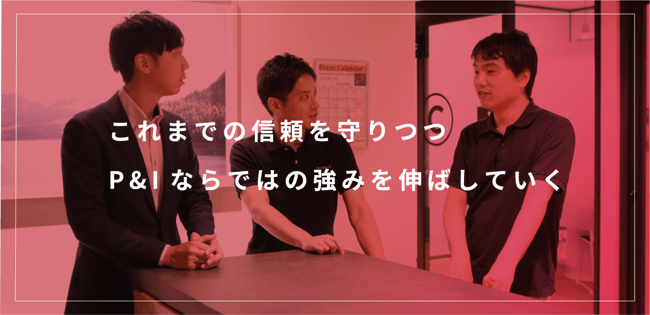 これまでの信頼を守りつつ P&Iならではの強みを伸ばしていく
