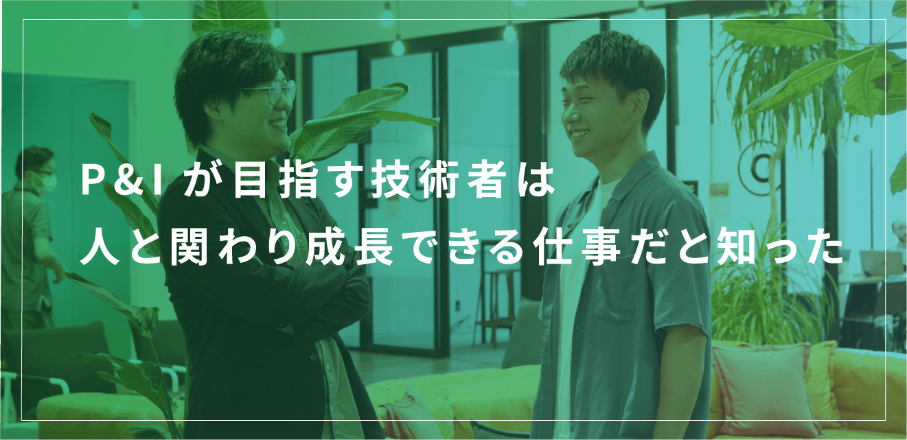 P&Iが目指す技術者は 人と関わり成長できる仕事だと知った